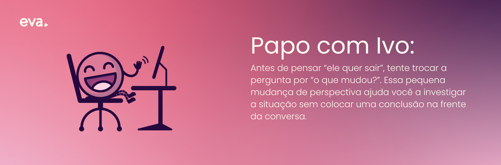 Citação com o texto: "antes de pensar 'ele quer sair', tente trocar a pergunta por 'o que mudou?'. Essa pequena mudança de perspectiva ajuda você a investigar a situação sem colocar uma conclusão na frente da conversa."