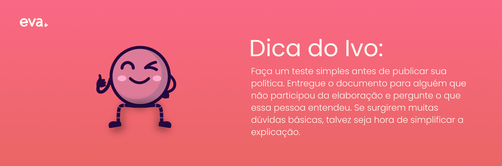 Citação com o texto: "Faça um teste simples antes de publicar sua política. Entregue o documento para alguém que não participou da elaboração e pergunte o que essa pessoa entendeu. Se surgirem muitas dúvidas básicas, talvez seja hora de simplificar a explicação."